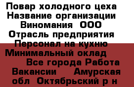 Повар холодного цеха › Название организации ­ Виномания, ООО › Отрасль предприятия ­ Персонал на кухню › Минимальный оклад ­ 40 000 - Все города Работа » Вакансии   . Амурская обл.,Октябрьский р-н